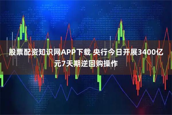 股票配资知识网APP下载 央行今日开展3400亿元7天期逆回购操作