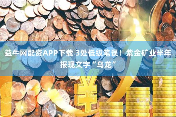 益牛网配资APP下载 3处低级笔误!紫金矿业半年报现文字“乌龙”