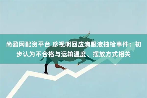 尚盈网配资平台 珍视明回应滴眼液抽检事件：初步认为不合格与运输温度、摆放方式相关