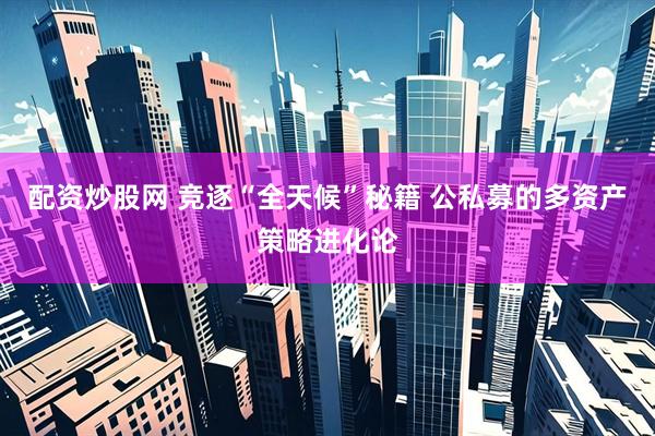 配资炒股网 竞逐“全天候”秘籍 公私募的多资产策略进化论