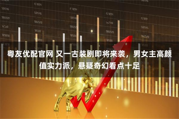 粤友优配官网 又一古装剧即将来袭,男女主高颜值实力派,悬疑奇幻看点十足