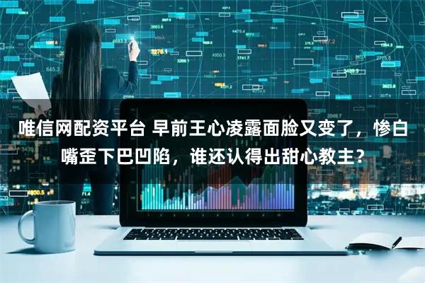 唯信网配资平台 早前王心凌露面脸又变了，惨白嘴歪下巴凹陷，谁还认得出甜心教主？