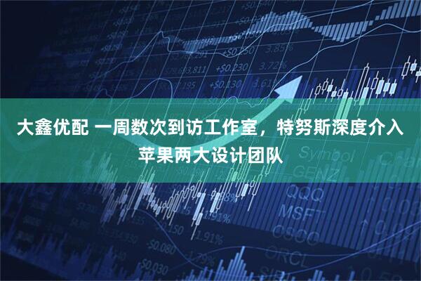 大鑫优配 一周数次到访工作室，特努斯深度介入苹果两大设计团队