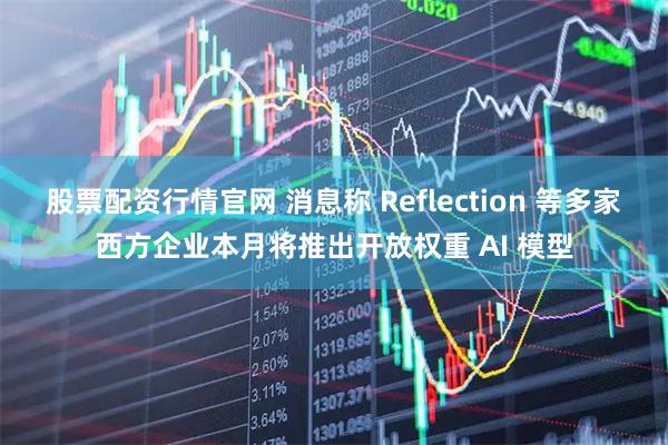 股票配资行情官网 消息称 Reflection 等多家西方企业本月将推出开放权重 AI 模型